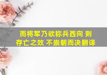 而将军乃欲称兵西向 则存亡之效 不崇朝而决翻译